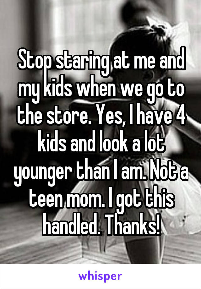 Stop staring at me and my kids when we go to the store. Yes, I have 4 kids and look a lot younger than I am. Not a teen mom. I got this handled. Thanks!