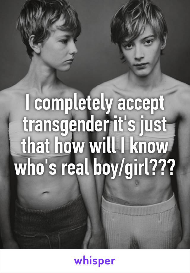 I completely accept transgender it's just that how will I know who's real boy/girl???