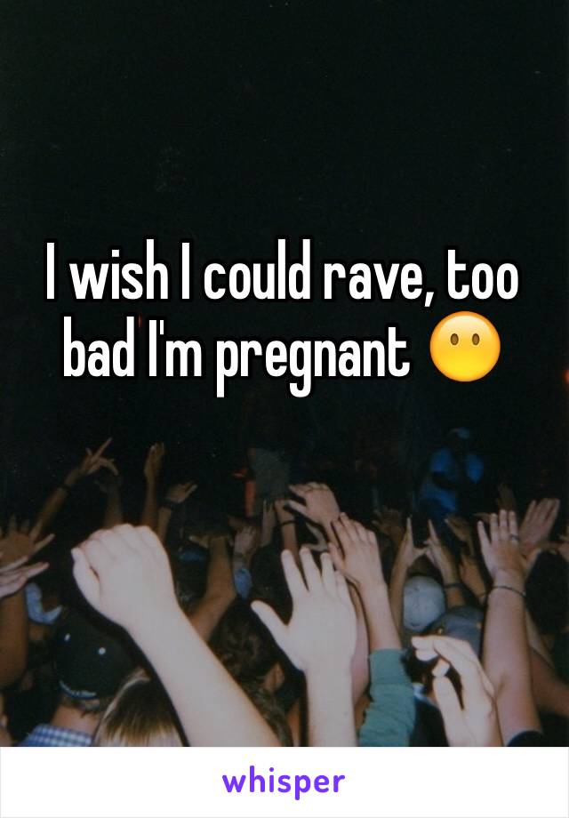 I wish I could rave, too bad I'm pregnant 😶