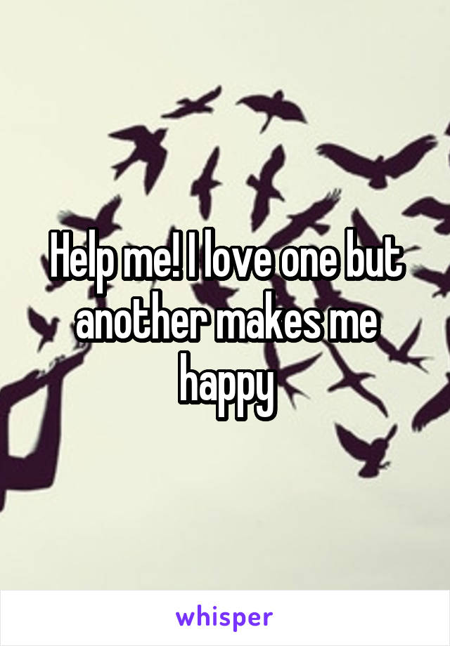 Help me! I love one but another makes me happy