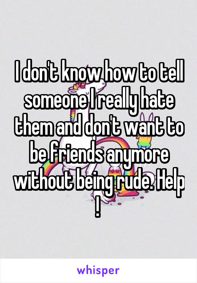 I don't know how to tell someone I really hate them and don't want to be friends anymore without being rude. Help ! 