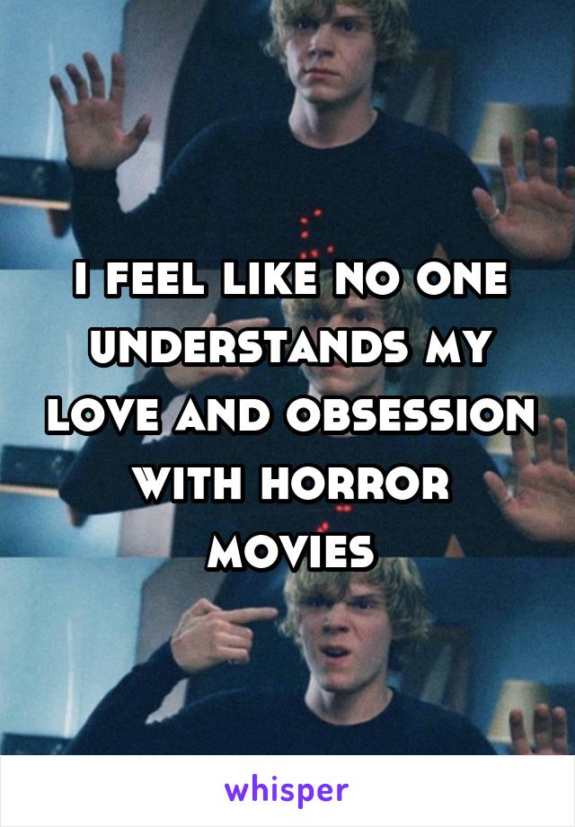 i feel like no one understands my love and obsession with horror movies