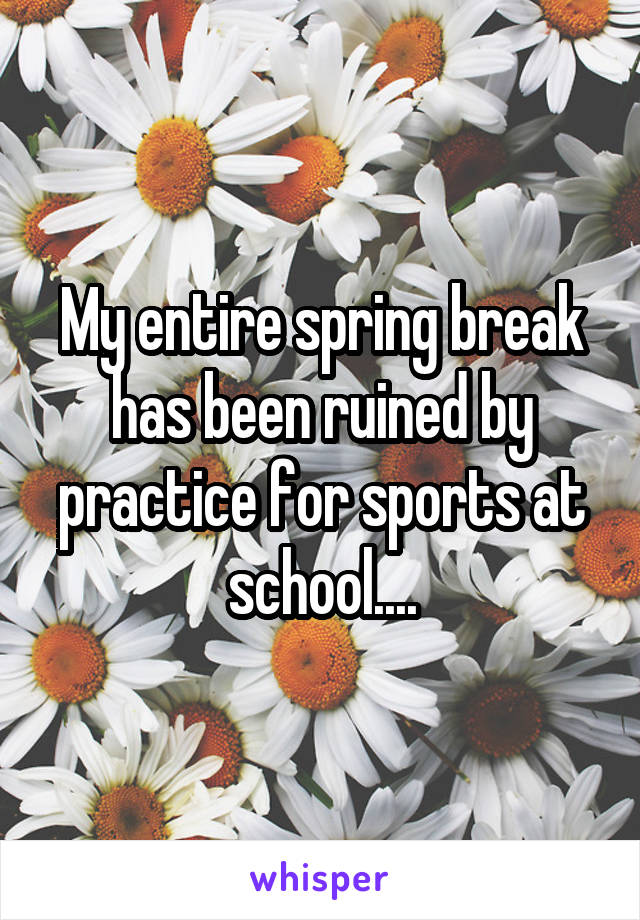 My entire spring break has been ruined by practice for sports at school....