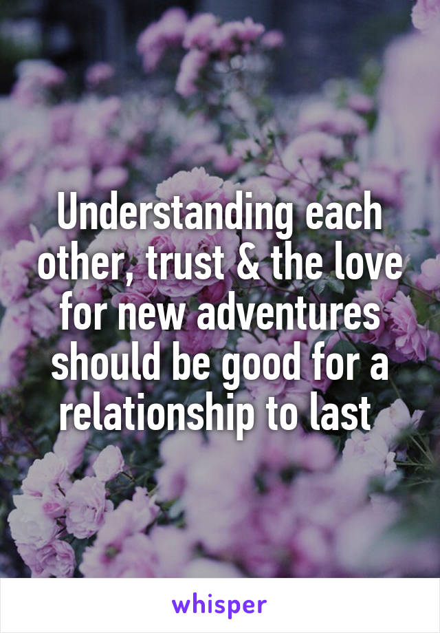 Understanding each other, trust & the love for new adventures should be good for a relationship to last 