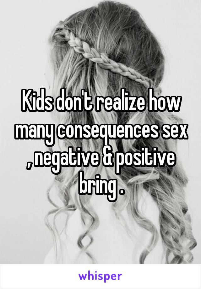 Kids don't realize how many consequences sex , negative & positive bring .