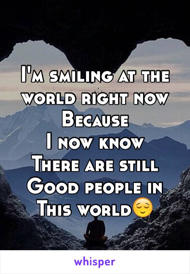 I'm smiling at the world right now 
Because
I now know 
There are still 
Good people in 
This world😌