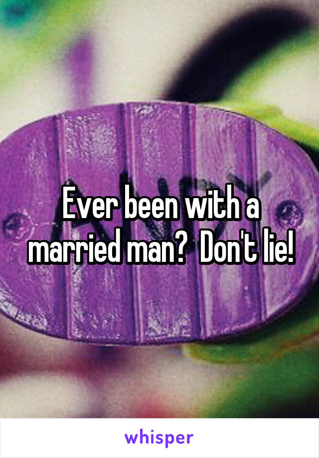 Ever been with a married man?  Don't lie!