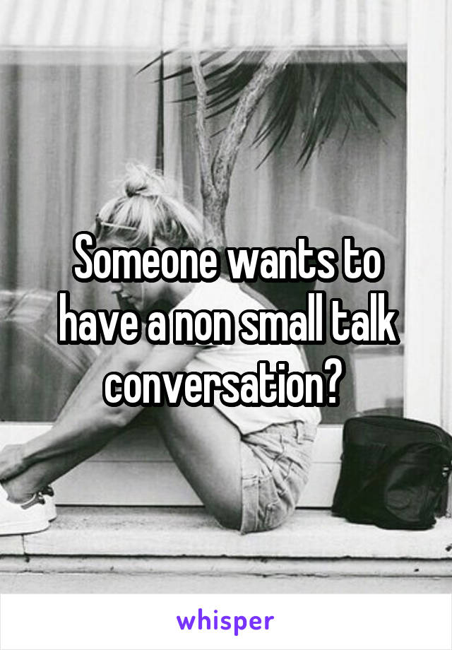 Someone wants to have a non small talk conversation? 