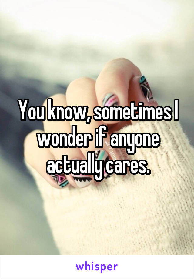 You know, sometimes I wonder if anyone actually cares.