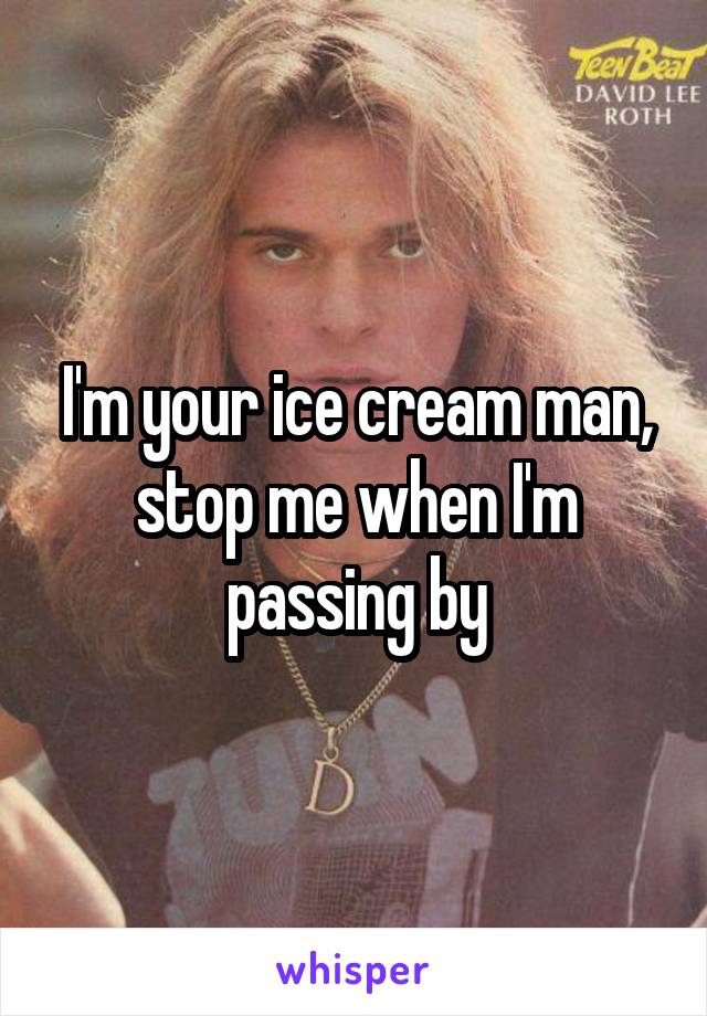 I'm your ice cream man, stop me when I'm passing by