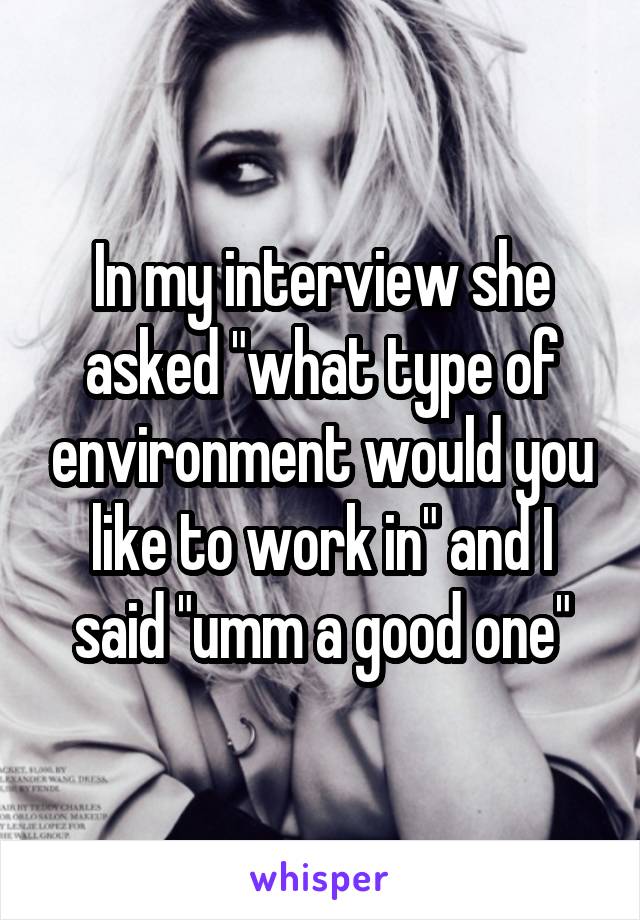 In my interview she asked "what type of environment would you like to work in" and I said "umm a good one"