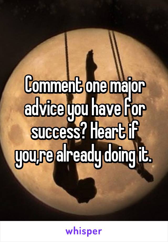 Comment one major advice you have for success? Heart if you,re already doing it. 