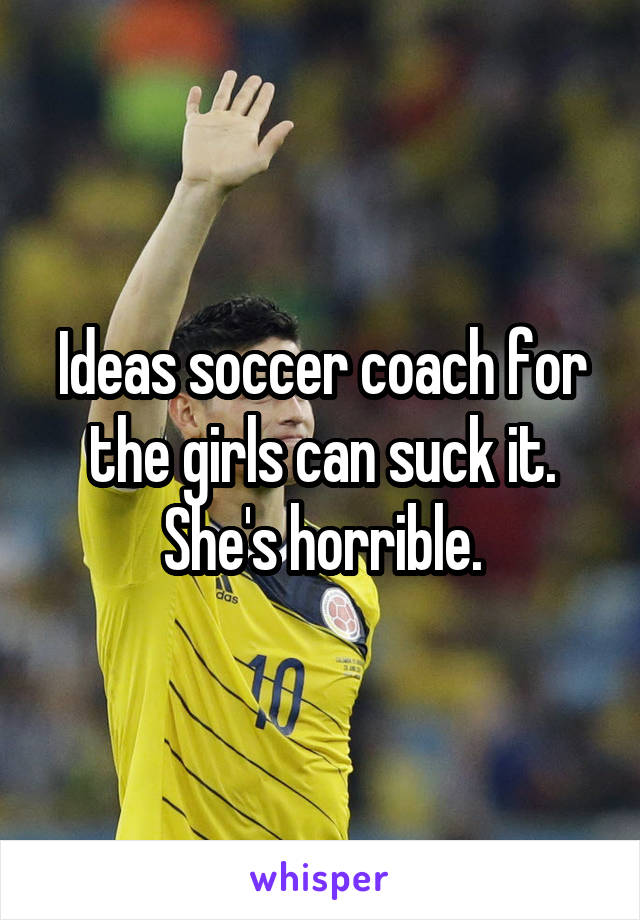 Ideas soccer coach for the girls can suck it. She's horrible.