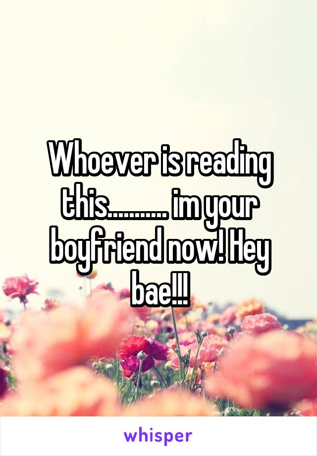 Whoever is reading this........... im your boyfriend now! Hey bae!!!