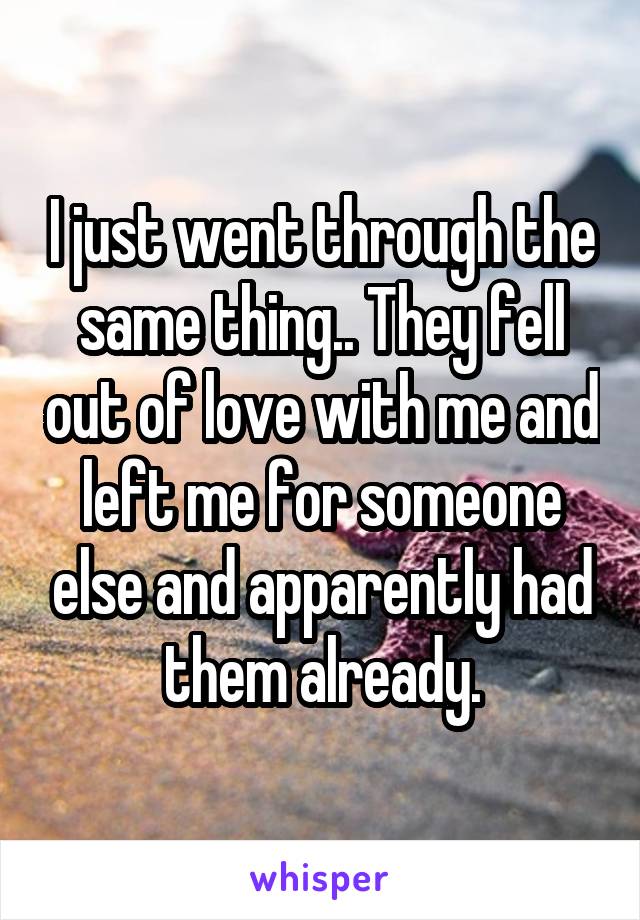 I just went through the same thing.. They fell out of love with me and left me for someone else and apparently had them already.