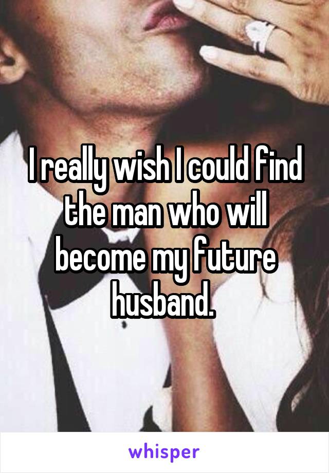 I really wish I could find the man who will become my future husband. 