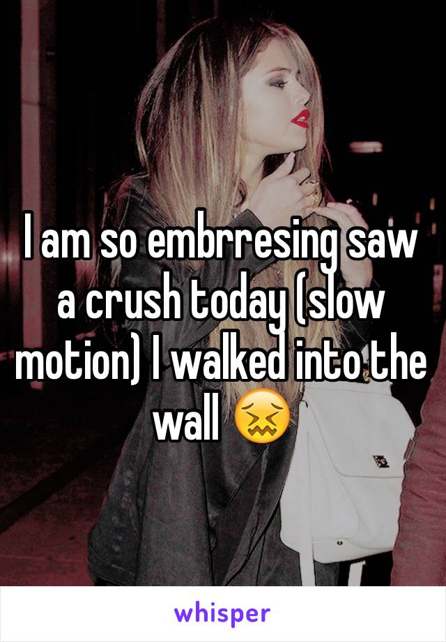 I am so embrresing saw a crush today (slow motion) I walked into the wall 😖