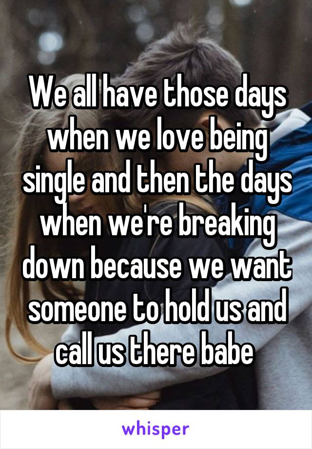 We all have those days when we love being single and then the days when we're breaking down because we want someone to hold us and call us there babe 