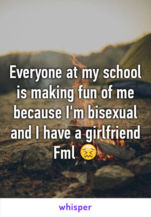 Everyone at my school is making fun of me because I'm bisexual and I have a girlfriend Fml 😖