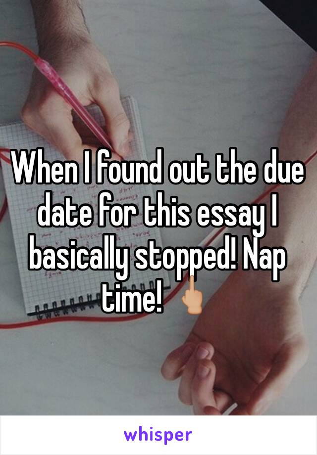 When I found out the due date for this essay I basically stopped! Nap time! 🖕🏼