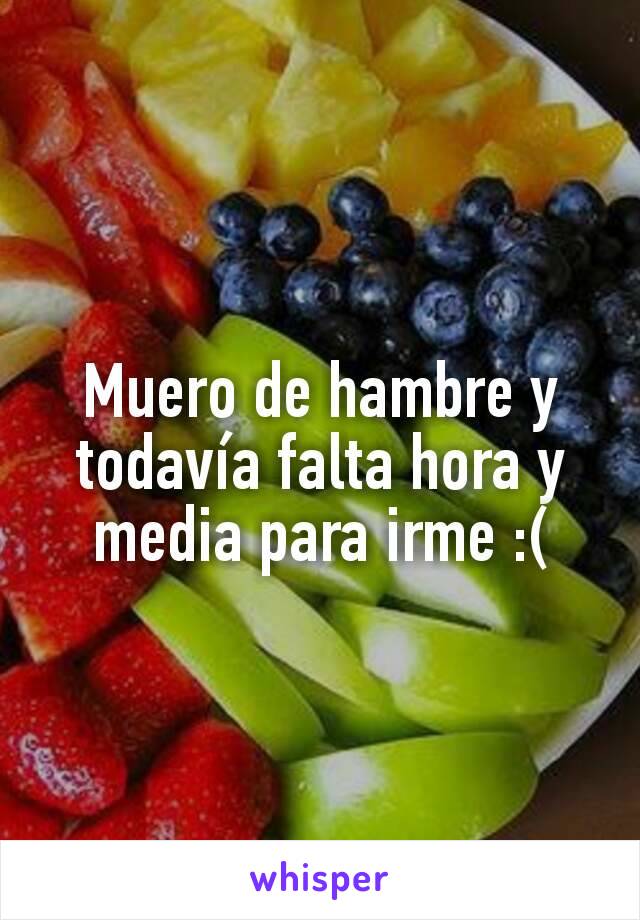 Muero de hambre y todavía falta hora y media para irme :(