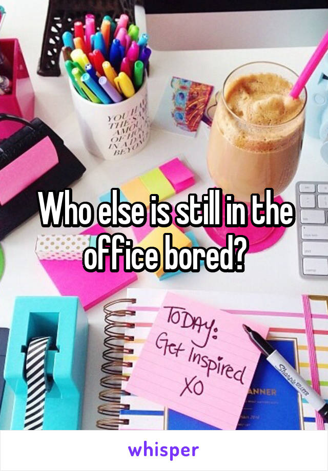 Who else is still in the office bored?