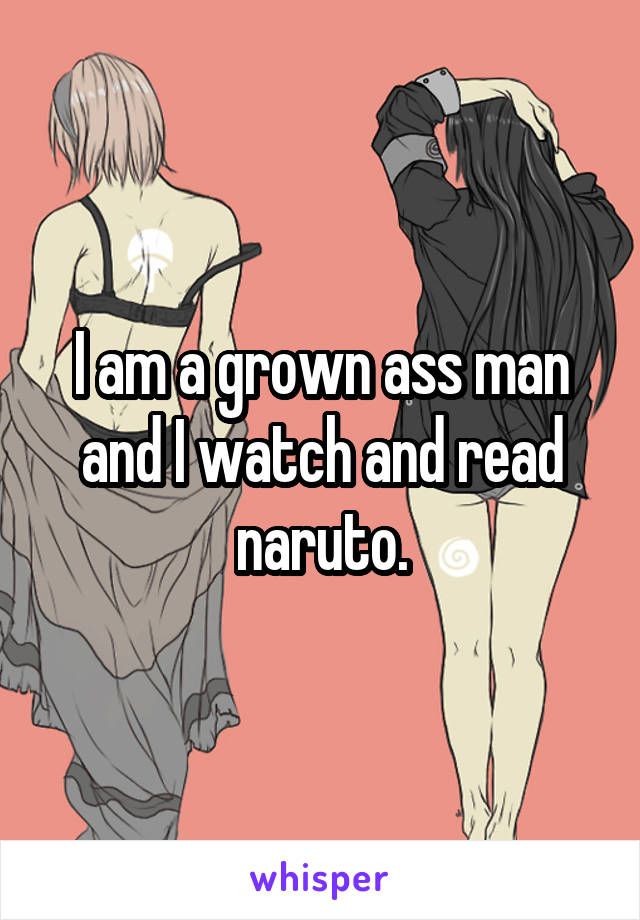 I am a grown ass man and I watch and read naruto.