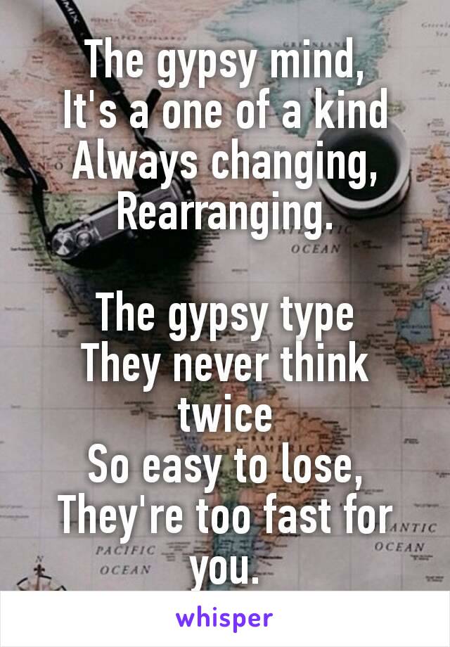 The gypsy mind,
It's a one of a kind
Always changing,
Rearranging.

The gypsy type
They never think twice
So easy to lose,
They're too fast for you.