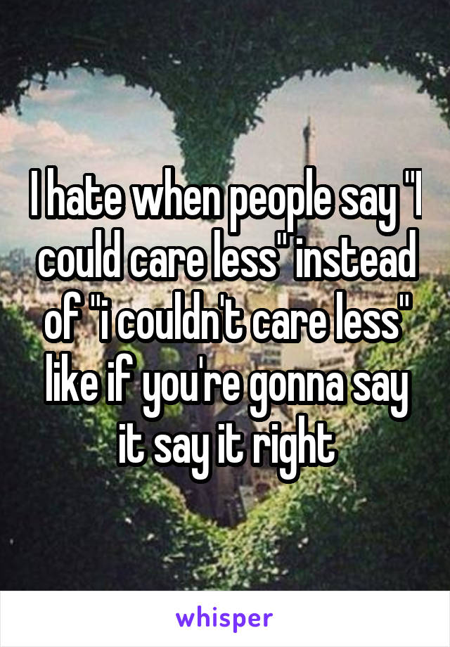 I hate when people say "I could care less" instead of "i couldn't care less" like if you're gonna say it say it right