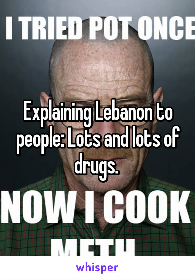 Explaining Lebanon to people: Lots and lots of drugs. 