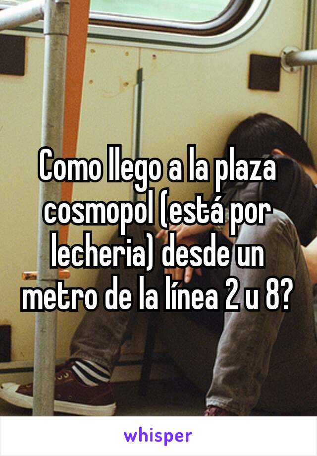 Como llego a la plaza cosmopol (está por lecheria) desde un metro de la línea 2 u 8?