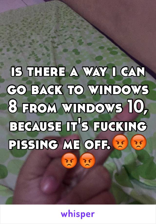 is there a way i can go back to windows 8 from windows 10, because it's fucking pissing me off.😡😡😡😡