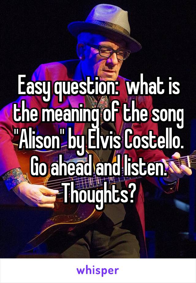 Easy question:  what is the meaning of the song "Alison" by Elvis Costello.  Go ahead and listen.  Thoughts?