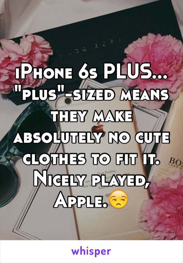 iPhone 6s PLUS... "plus"-sized means they make absolutely no cute clothes to fit it. Nicely played, Apple.😒