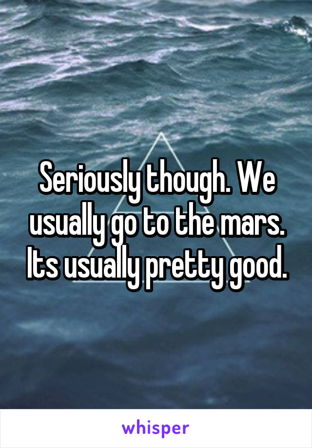 Seriously though. We usually go to the mars. Its usually pretty good.