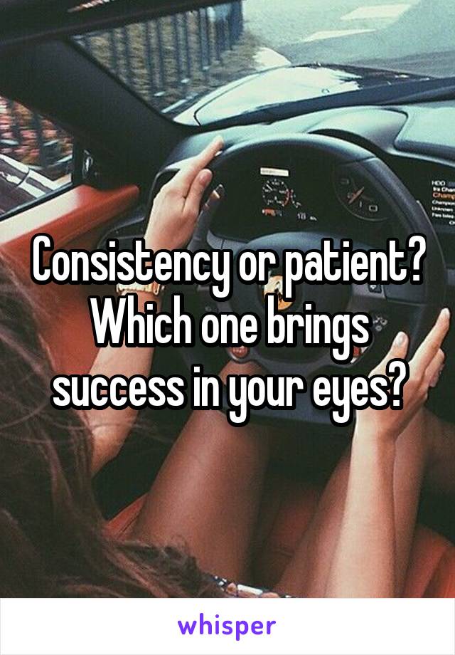 Consistency or patient? Which one brings success in your eyes?