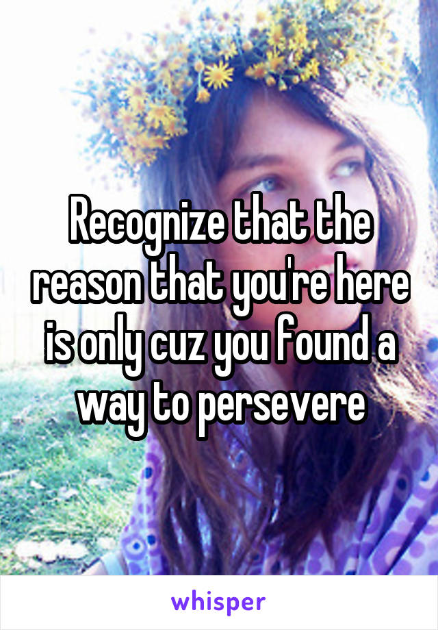 Recognize that the reason that you're here is only cuz you found a way to persevere