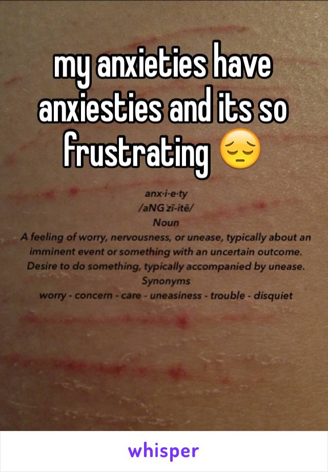 my anxieties have anxiesties and its so frustrating 😔





