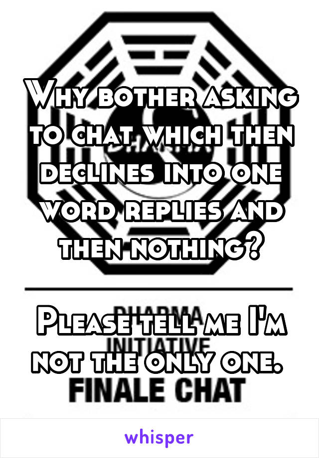 Why bother asking to chat which then declines into one word replies and then nothing?

Please tell me I'm not the only one. 