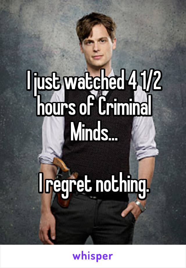 I just watched 4 1/2 hours of Criminal Minds...

I regret nothing.