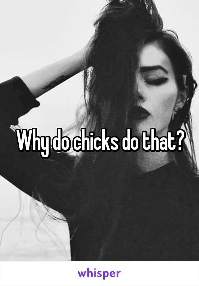 Why do chicks do that?