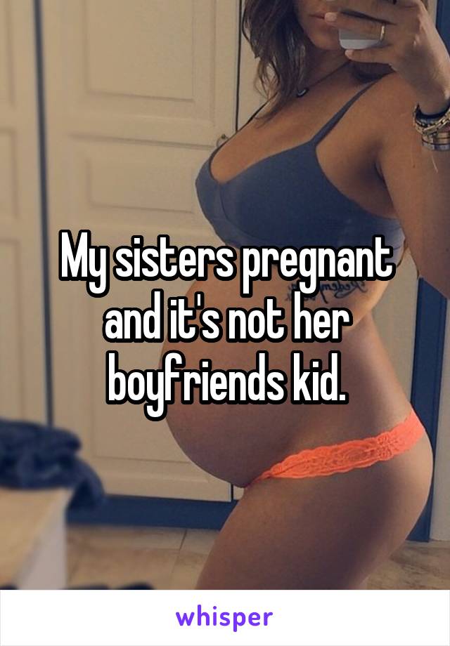 My sisters pregnant and it's not her boyfriends kid.