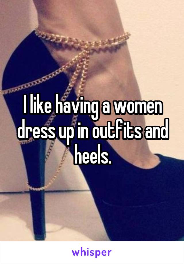 I like having a women dress up in outfits and heels.