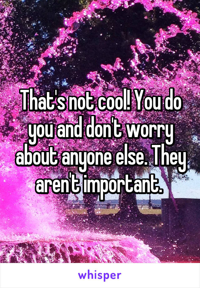 That's not cool! You do you and don't worry about anyone else. They aren't important. 