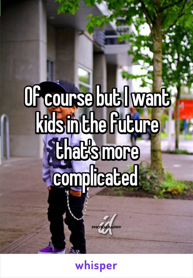 Of course but I want kids in the future that's more complicated 