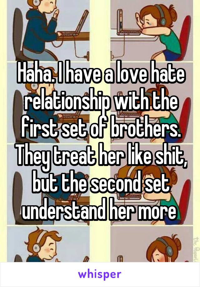 Haha. I have a love hate relationship with the first set of brothers. They treat her like shit, but the second set understand her more 