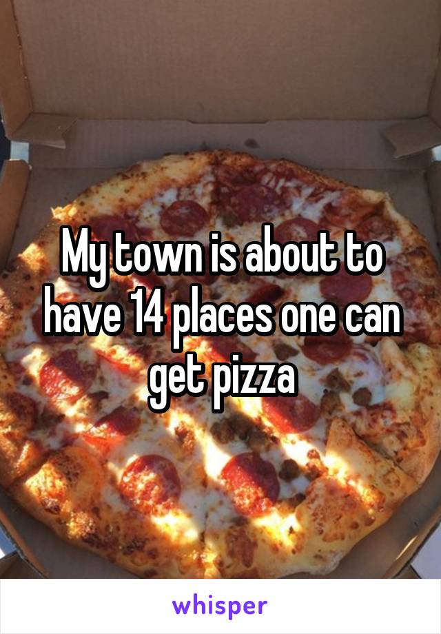 My town is about to have 14 places one can get pizza