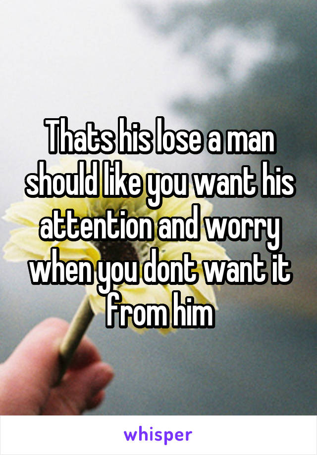 Thats his lose a man should like you want his attention and worry when you dont want it from him