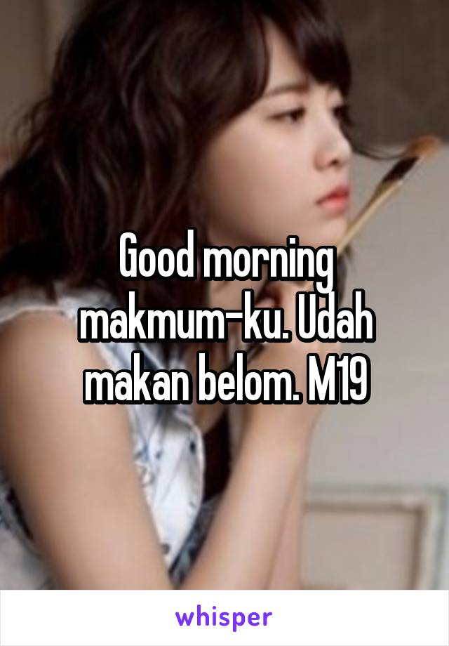 Good morning makmum-ku. Udah makan belom. M19