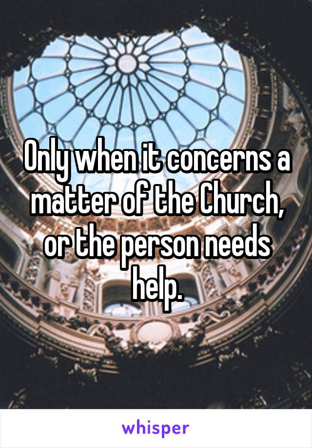 Only when it concerns a matter of the Church, or the person needs help.